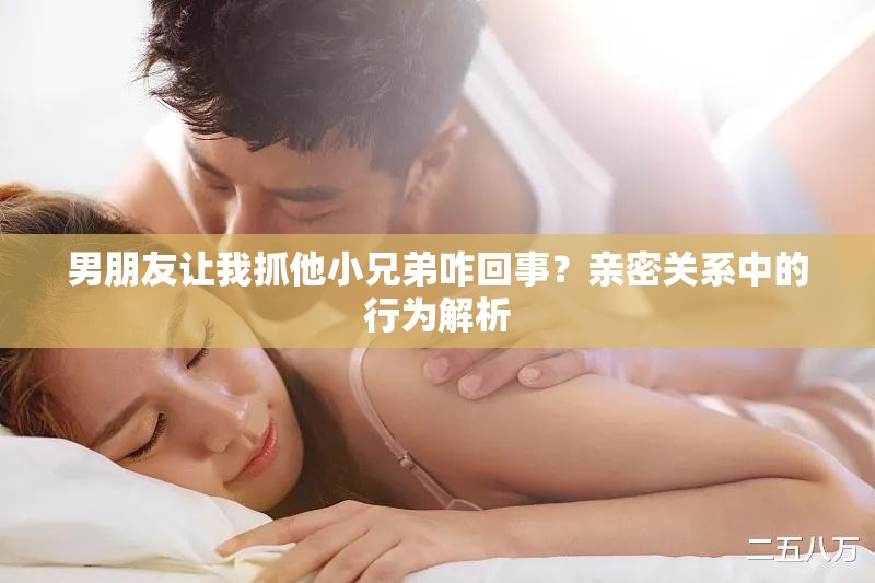 男朋友让我抓他小兄弟咋回事？亲密关系中的行为解析