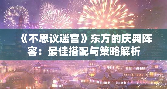 《不思议迷宫》东方的庆典阵容：最佳搭配与策略解析