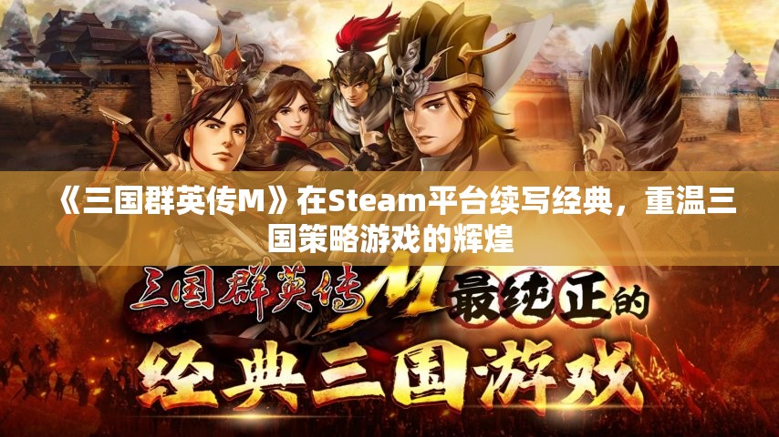 《三国群英传M》在Steam平台续写经典，重温三国策略游戏的辉煌