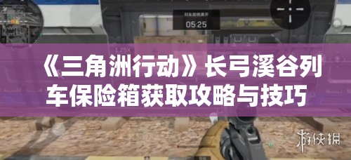 《三角洲行动》长弓溪谷列车保险箱获取攻略与技巧