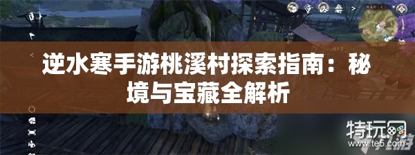 逆水寒手游桃溪村探索指南：秘境与宝藏全解析