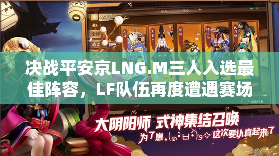 决战平安京LNG.M三人入选最佳阵容，LF队伍再度遭遇赛场滑铁卢