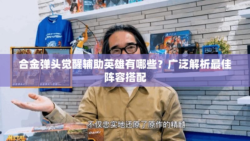 合金弹头觉醒辅助英雄有哪些？广泛解析最佳阵容搭配