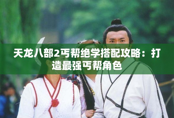 天龙八部2丐帮绝学搭配攻略：打造最强丐帮角色