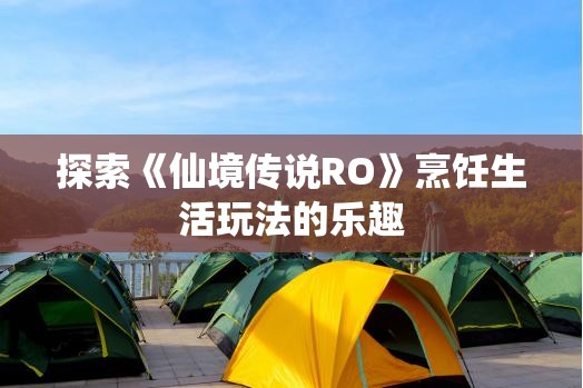 探索《仙境传说RO》烹饪生活玩法的乐趣