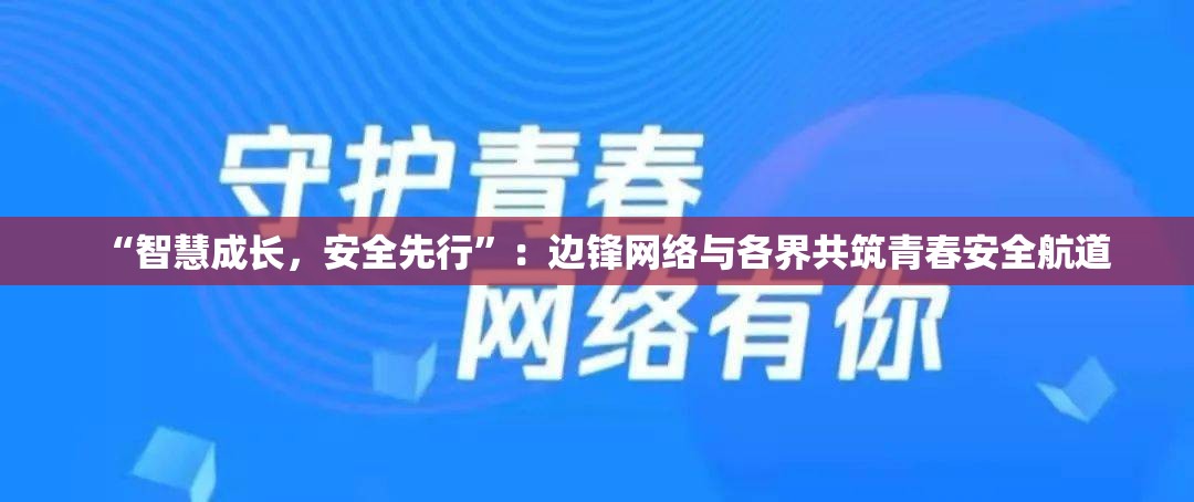 “智慧成长，安全先行”：边锋网络与各界共筑青春安全航道