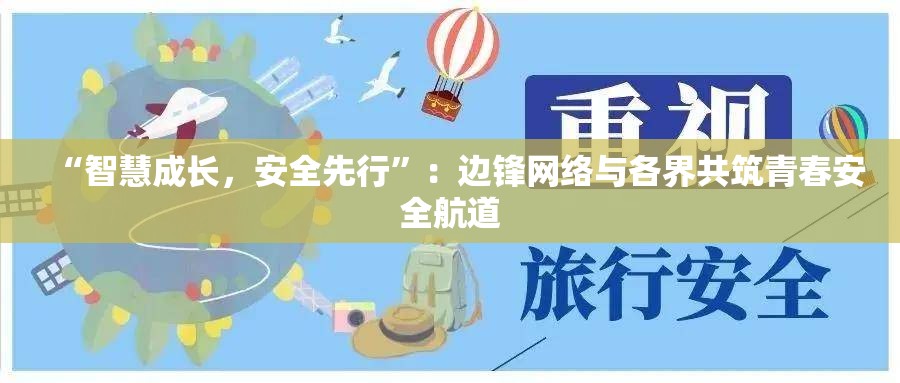 “智慧成长，安全先行”：边锋网络与各界共筑青春安全航道