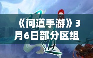 《问道手游》3月6日部分区组信息互通公告详解