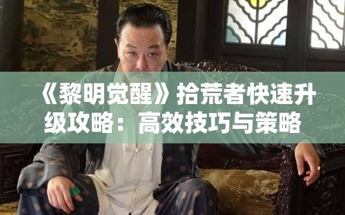 《黎明觉醒》拾荒者快速升级攻略：高效技巧与策略