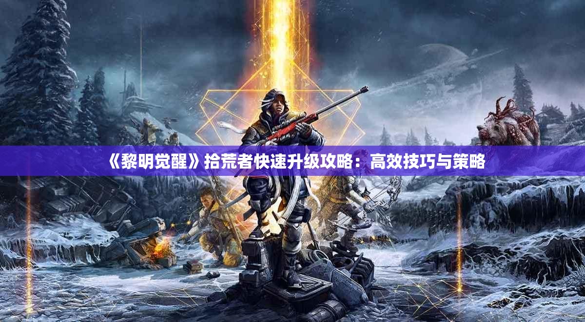 《黎明觉醒》拾荒者快速升级攻略：高效技巧与策略