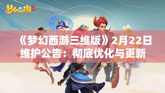 《梦幻西游三维版》2月22日维护公告：彻底优化与更新内容解析