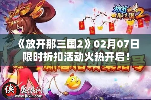 《放开那三国2》02月07日限时折扣活动火热开启！