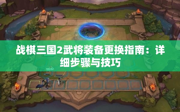 战棋三国2武将装备更换指南：详细步骤与技巧