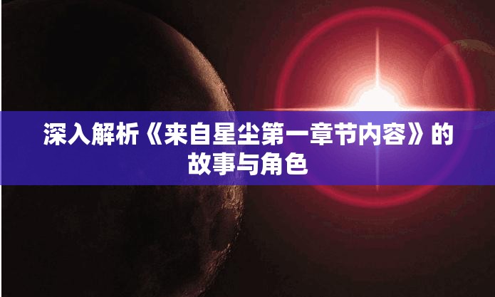 深入解析《来自星尘第一章节内容》的故事与角色