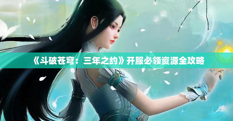 《斗破苍穹：三年之约》开服必领资源全攻略