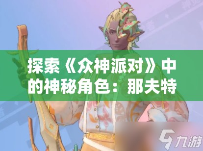 探索《众神派对》中的神秘角色：那夫特姆安瑟尼斯介绍