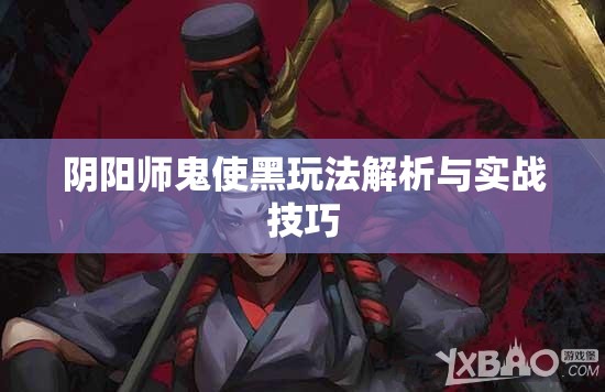 阴阳师鬼使黑玩法解析与实战技巧