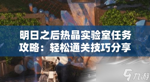 明日之后热晶实验室任务攻略：轻松通关技巧分享