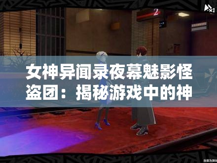 女神异闻录夜幕魅影怪盗团：揭秘游戏中的神秘组织