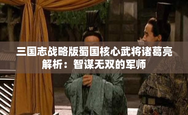 三国志战略版蜀国核心武将诸葛亮解析：智谋无双的军师