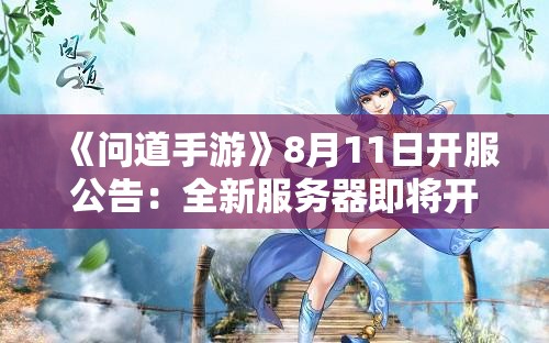 《问道手游》8月11日开服公告：全新服务器即将开启！