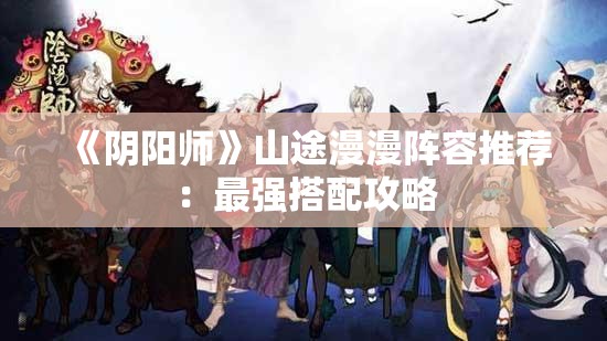 《阴阳师》山途漫漫阵容推荐：最强搭配攻略