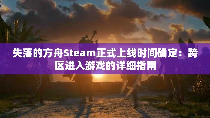 失落的方舟Steam正式上线时间确定：跨区进入游戏的详细指南