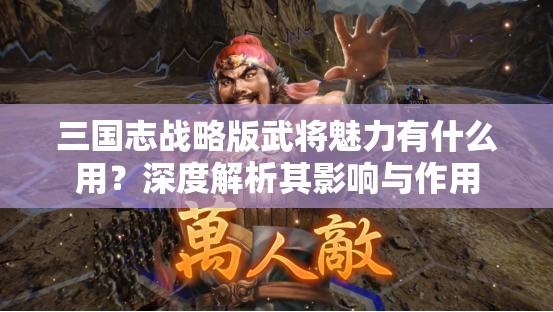 三国志战略版武将魅力有什么用？深度解析其影响与作用