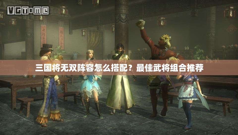 三国将无双阵容怎么搭配？最佳武将组合推荐