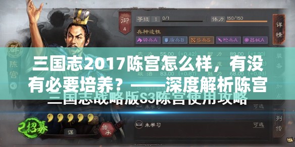 三国志2017陈宫怎么样，有没有必要培养？——深度解析陈宫能力与培养价值