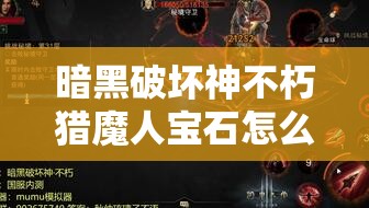 暗黑破坏神不朽猎魔人宝石怎么带？最佳宝石搭配攻略